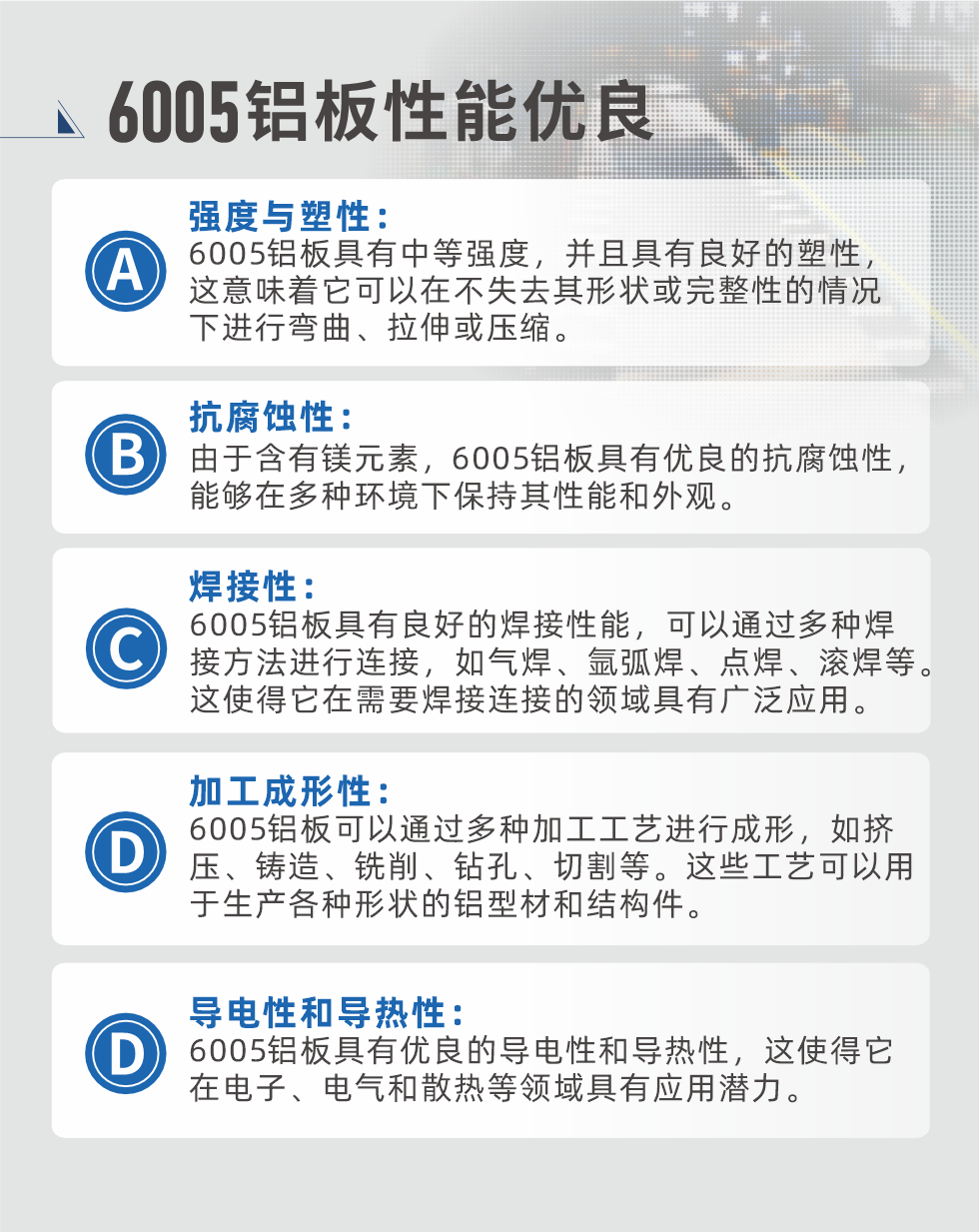 6005性能優(yōu)良


強(qiáng)度與塑性：6005鋁板具有中等強(qiáng)度，并且具有良好的塑性，這意味著它可以在不失去其形狀或完整性的情況下進(jìn)行彎曲、拉伸或壓縮。

抗腐蝕性：由于含有鎂元素，6005鋁板具有優(yōu)良的抗腐蝕性，能夠在多種環(huán)境下保持其性能和外觀。

焊接性：6005鋁板具有良好的焊接性能，可以通過多種焊接方法進(jìn)行連接，如氣焊、氬弧焊、點(diǎn)焊、滾焊等。這使得它在需要焊接連接的領(lǐng)域具有廣泛應(yīng)用。

加工成形性：6005鋁板可以通過多種加工工藝進(jìn)行成形，如擠壓、鑄造、銑削、鉆孔、切割等。這些工藝可以用于生產(chǎn)各種形狀的鋁型材和結(jié)構(gòu)件。

導(dǎo)電性和導(dǎo)熱性：6005鋁板具有優(yōu)良的導(dǎo)電性和導(dǎo)熱性，這使得它在電子、電氣和散熱等領(lǐng)域具有應(yīng)用潛力。


6005產(chǎn)品應(yīng)用

6005鋁板主要用于要求高的可塑性和良好的焊接性，在液體或氣體介質(zhì)中工作的低載荷零件，如油箱，汽油或潤滑油導(dǎo)管，各種液體容器、船舶鈑金件和其他用深拉制作的小負(fù)荷零件：線材用來做鉚釘；擠壓型材與管材，用于要求強(qiáng)高大于6063合金的結(jié)構(gòu)件，如梯子、電視天線等。

如需了解更多明泰鋁業(yè)產(chǎn)品先關(guān)信息，可點(diǎn)擊在線咨詢，或撥打咨詢電話：0371-67898708，專業(yè)業(yè)務(wù)經(jīng)理給您詳細(xì)解答，我們可以按需定制，部分產(chǎn)品庫存現(xiàn)貨，下單即發(fā)貨，期待與您合作！